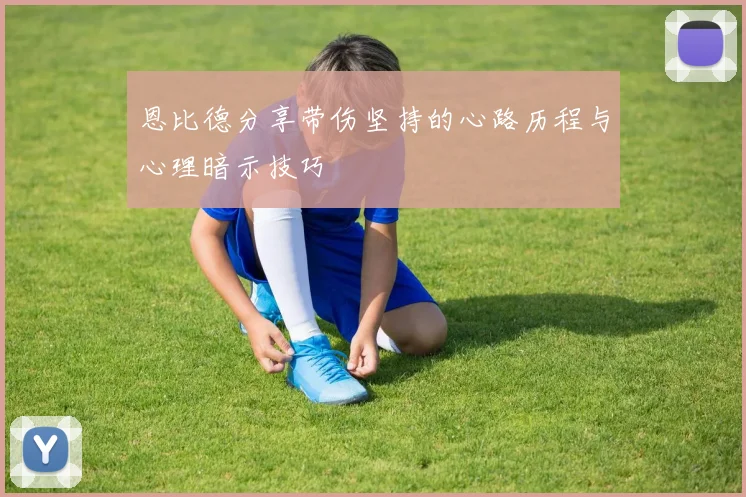 恩比德分享带伤坚持的心路历程与心理暗示技巧