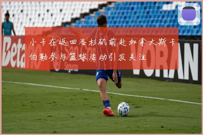 小卡在返回洛杉矶前赴加拿大斯卡伯勒参与篮球活动引发关注