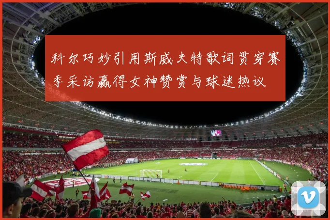 科尔巧妙引用斯威夫特歌词贯穿赛季采访赢得女神赞赏与球迷热议
