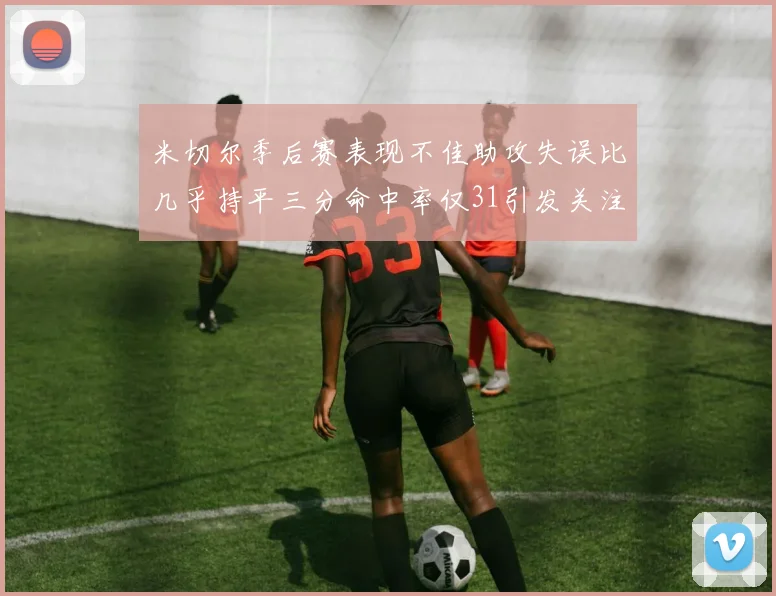 米切尔季后赛表现不佳助攻失误比几乎持平三分命中率仅31引发关注