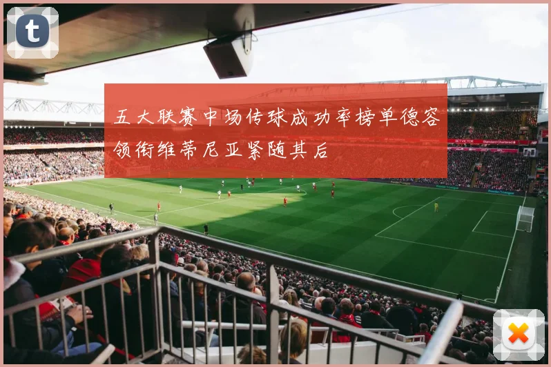五大联赛中场传球成功率榜单德容领衔维蒂尼亚紧随其后
